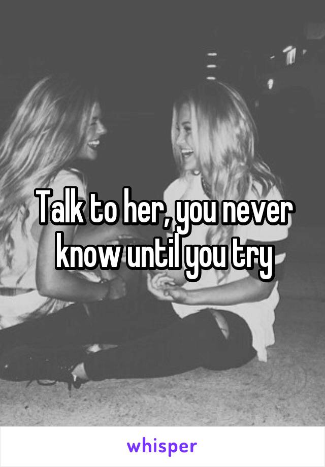 Talk to her, you never know until you try