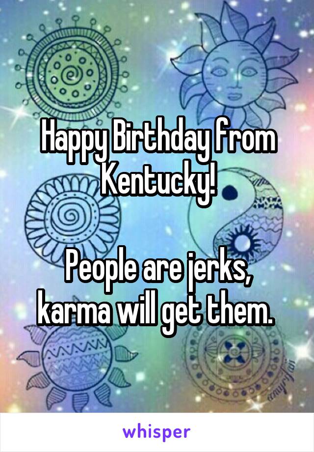 Happy Birthday from Kentucky!

People are jerks, karma will get them. 