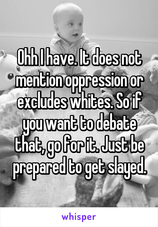 Ohh I have. It does not mention oppression or excludes whites. So if you want to debate that, go for it. Just be prepared to get slayed.