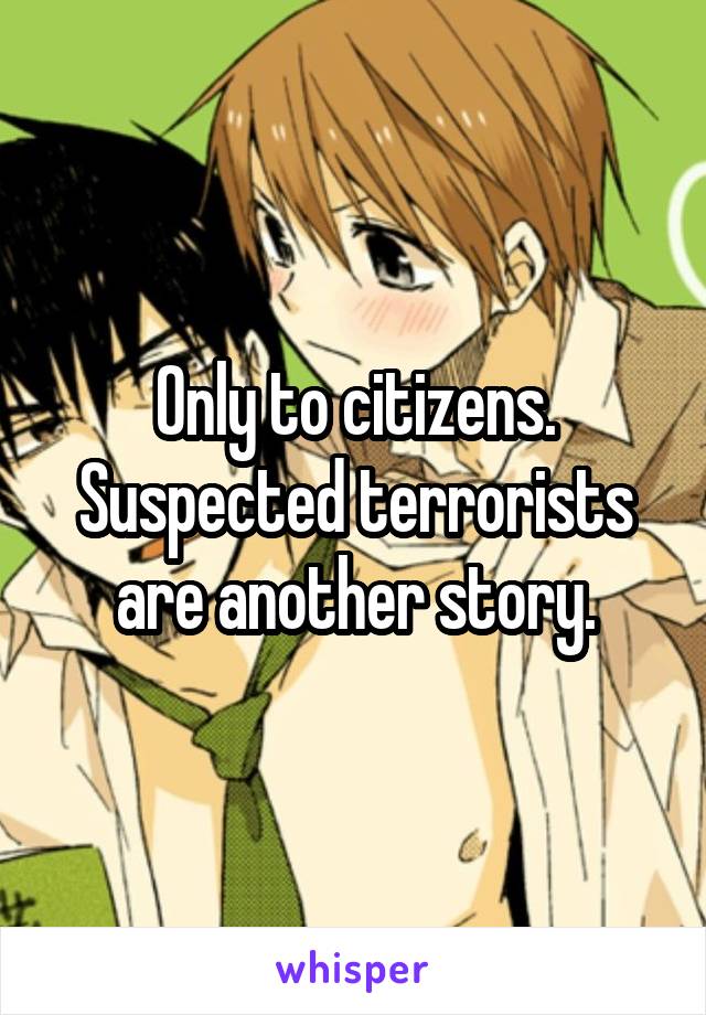 Only to citizens. Suspected terrorists are another story.