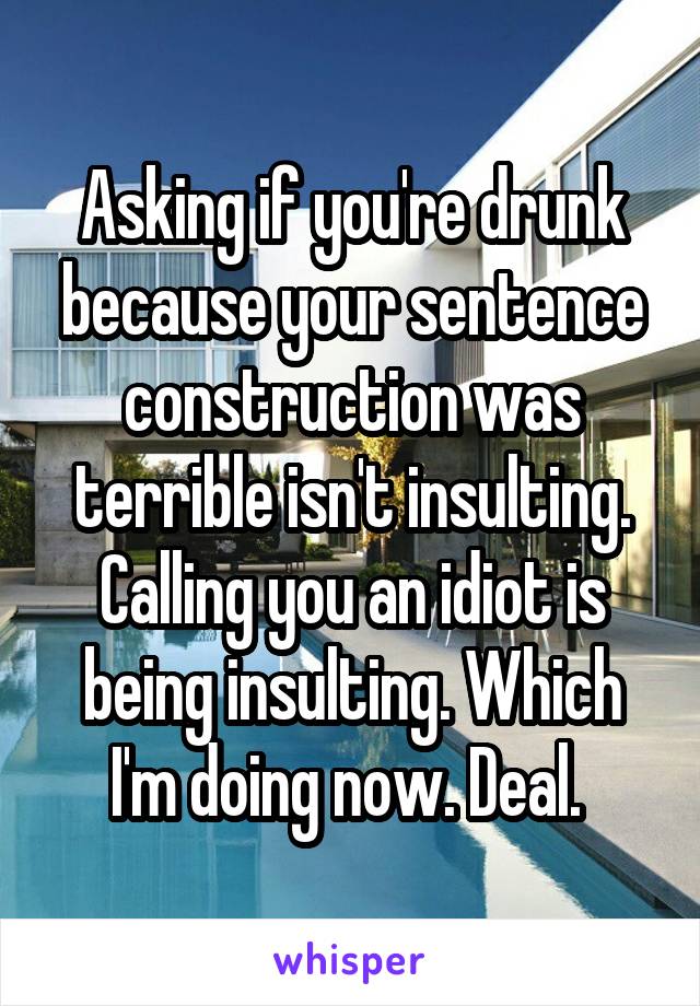 Asking if you're drunk because your sentence construction was terrible isn't insulting. Calling you an idiot is being insulting. Which I'm doing now. Deal. 