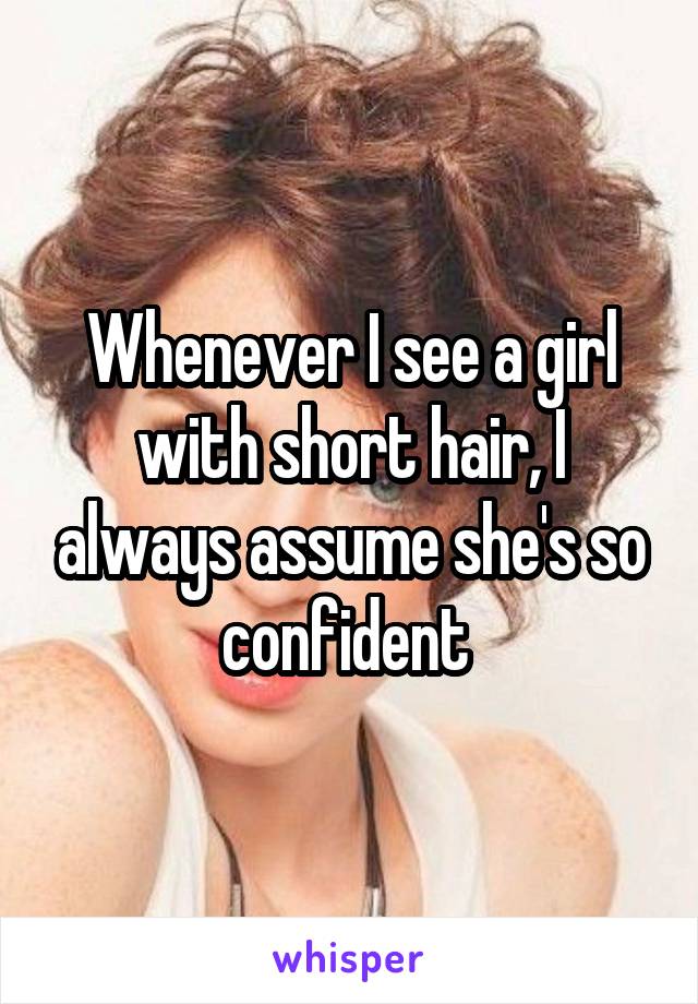Whenever I see a girl with short hair, I always assume she's so confident 