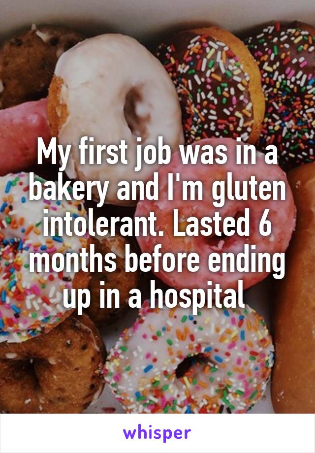 My first job was in a bakery and I'm gluten intolerant. Lasted 6 months before ending up in a hospital 