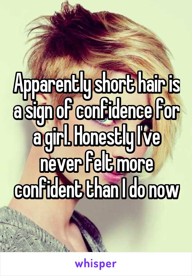 Apparently short hair is a sign of confidence for a girl. Honestly I've never felt more confident than I do now