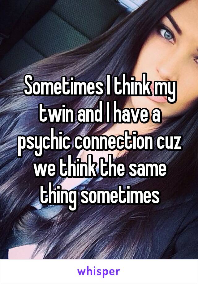 Sometimes I think my twin and I have a psychic connection cuz we think the same thing sometimes