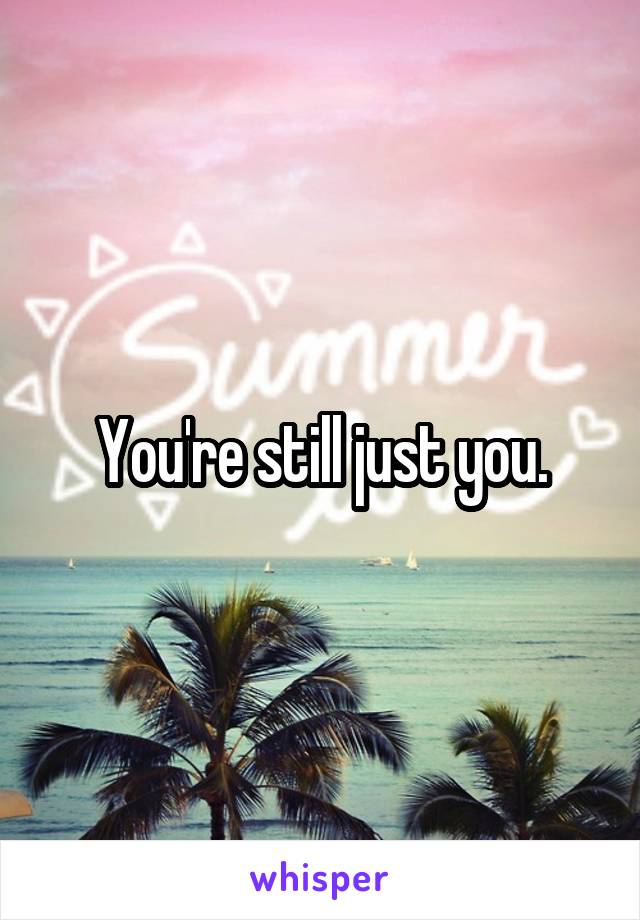 You're still just you.