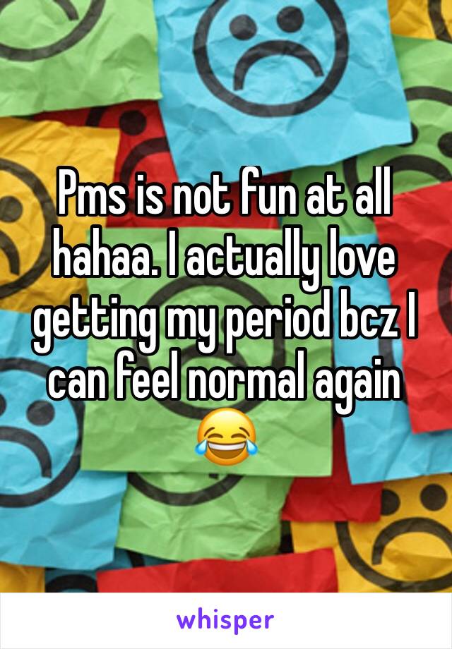 Pms is not fun at all hahaa. I actually love getting my period bcz I can feel normal again 😂