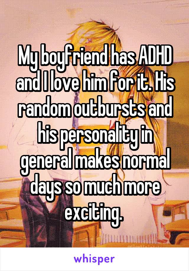 My boyfriend has ADHD and I love him for it. His random outbursts and his personality in general makes normal days so much more exciting. 