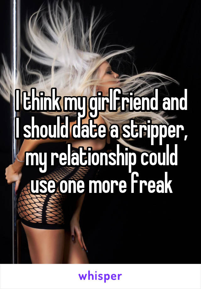 I think my girlfriend and I should date a stripper, my relationship could use one more freak