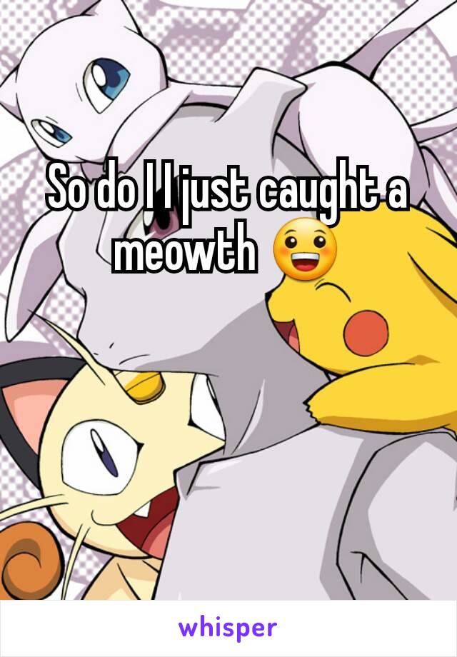 So do I I just caught a meowth 😀