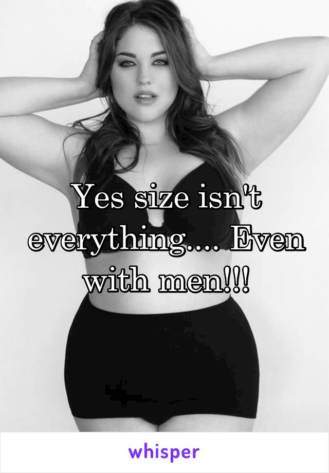 Yes size isn't everything.... Even with men!!!