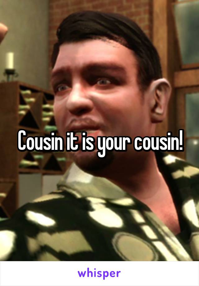 Cousin it is your cousin!