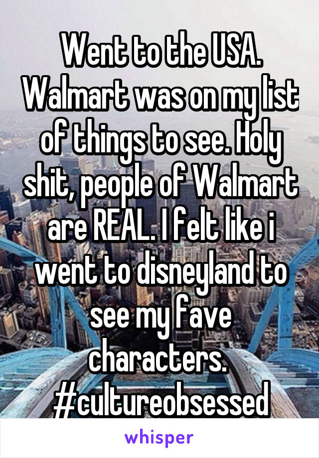Went to the USA. Walmart was on my list of things to see. Holy shit, people of Walmart are REAL. I felt like i went to disneyland to see my fave characters. 
#cultureobsessed