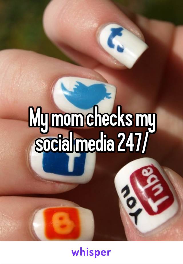 My mom checks my social media 247/