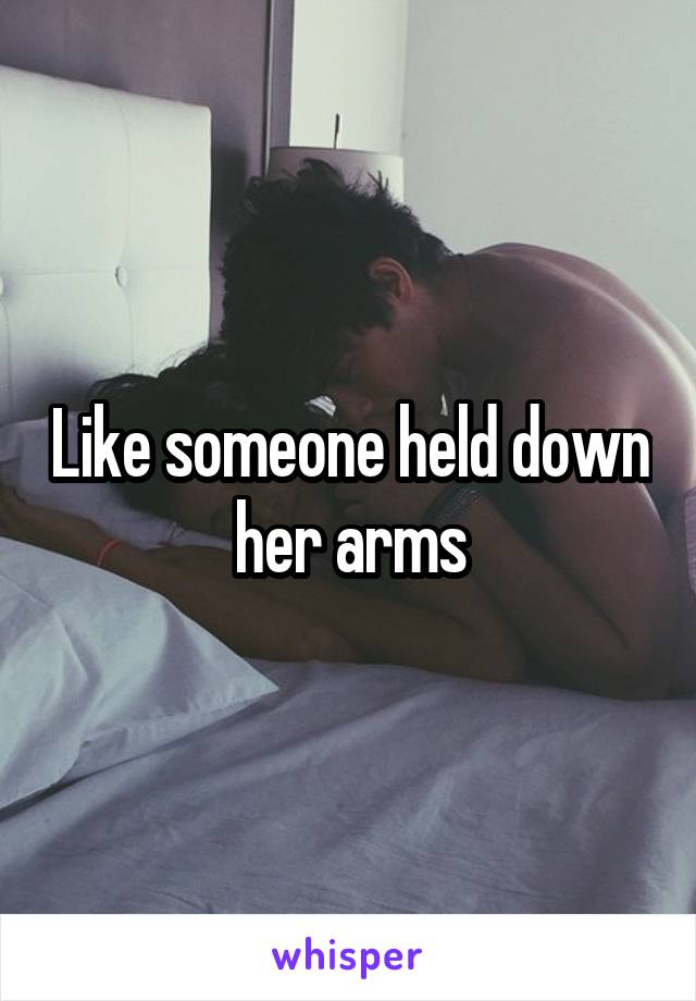 Like someone held down her arms