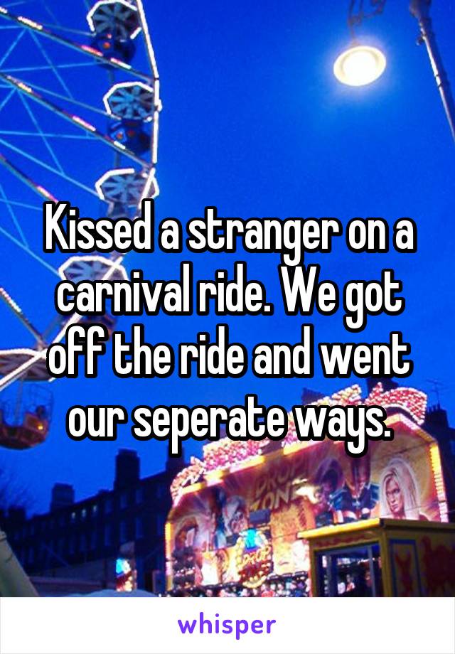 Kissed a stranger on a carnival ride. We got off the ride and went our seperate ways.