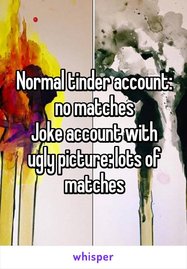 Normal tinder account: no matches
Joke account with ugly picture: lots of matches