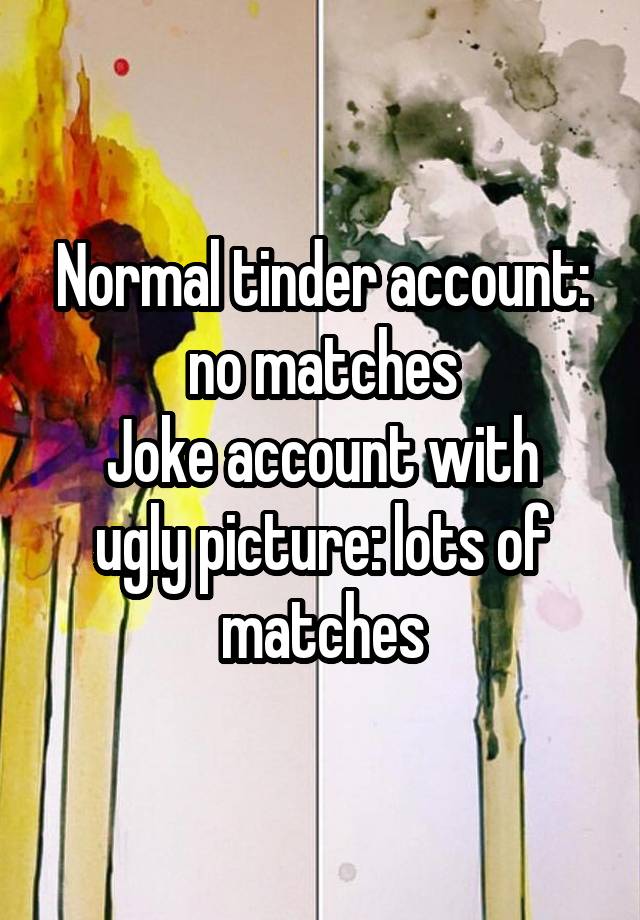 Normal tinder account: no matches
Joke account with ugly picture: lots of matches