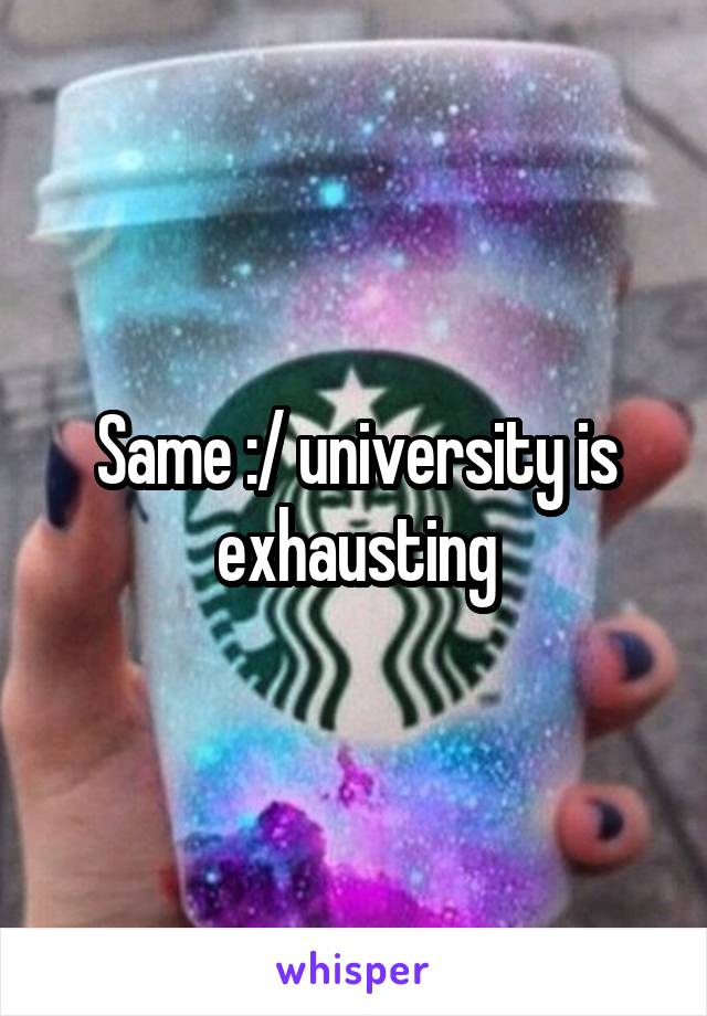 Same :/ university is exhausting