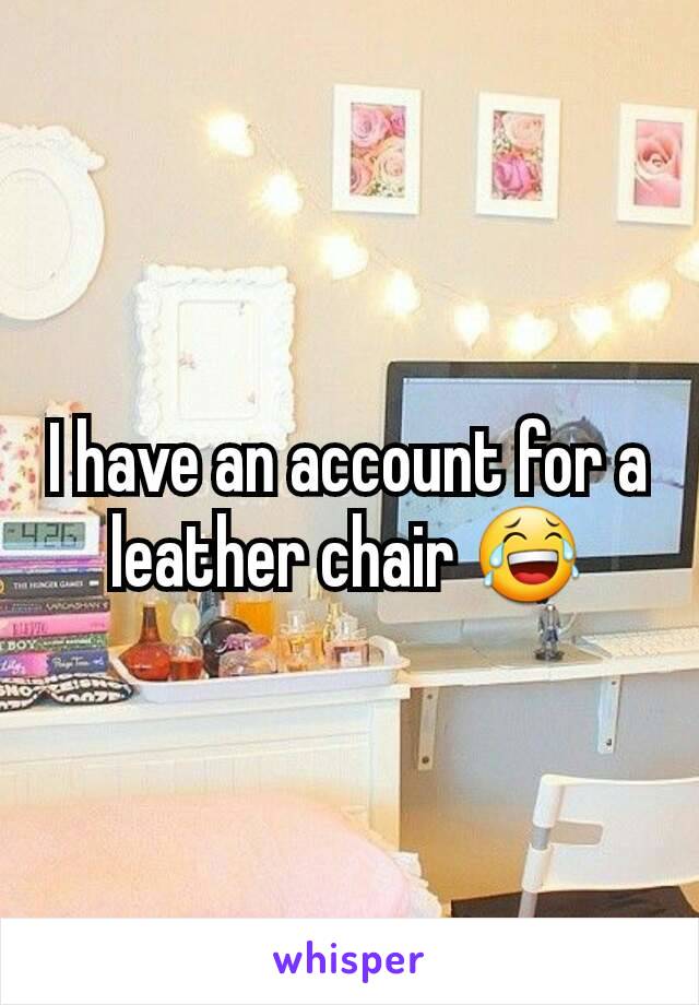 I have an account for a leather chair 😂