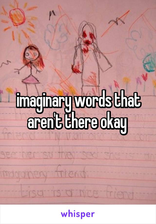 imaginary words that aren't there okay 