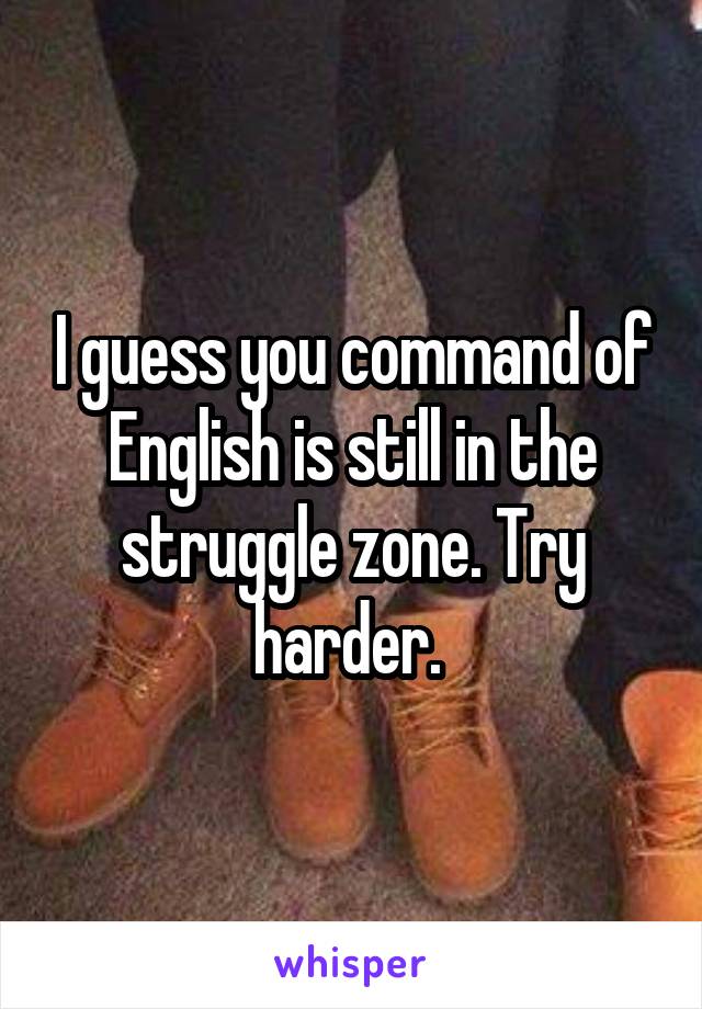 I guess you command of English is still in the struggle zone. Try harder. 