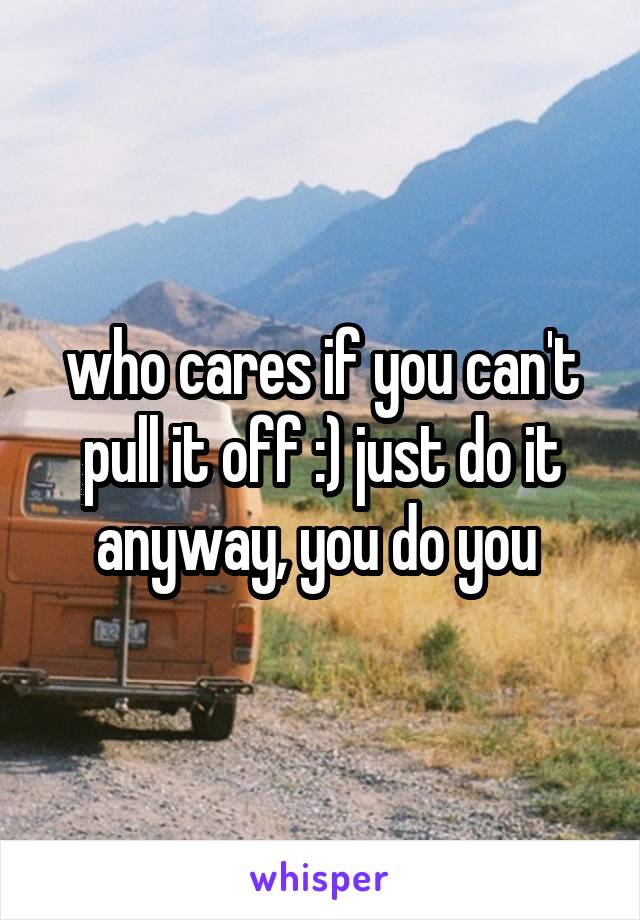 who cares if you can't pull it off :) just do it anyway, you do you 