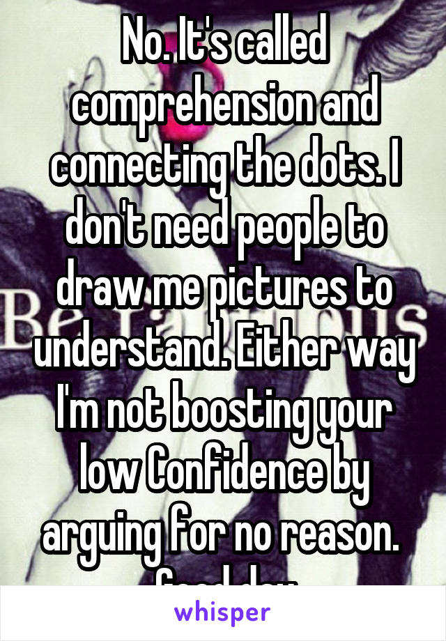 No. It's called comprehension and connecting the dots. I don't need people to draw me pictures to understand. Either way I'm not boosting your low Confidence by arguing for no reason.  Good day