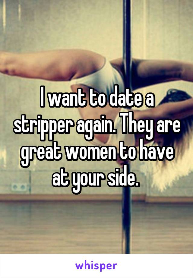 I want to date a stripper again. They are great women to have at your side. 