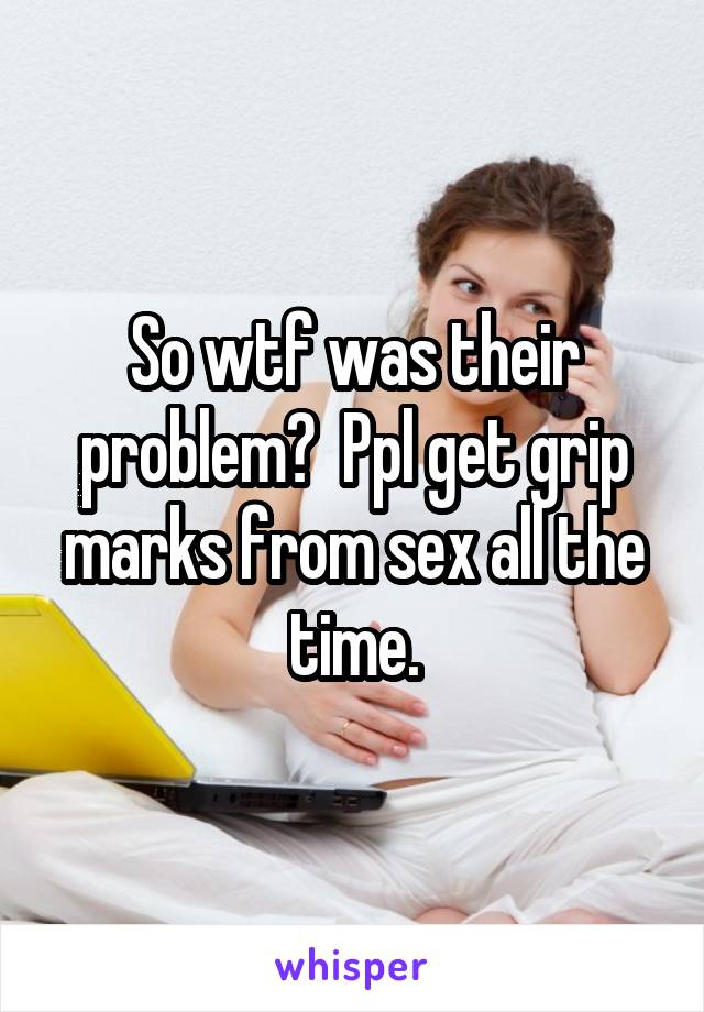 So wtf was their problem?  Ppl get grip marks from sex all the time.