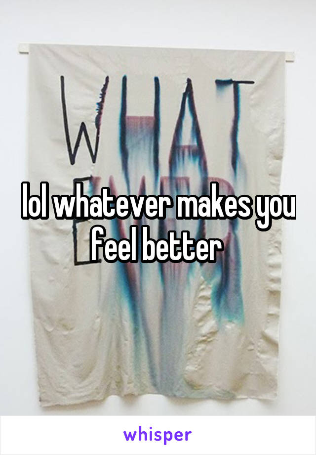 lol whatever makes you feel better 