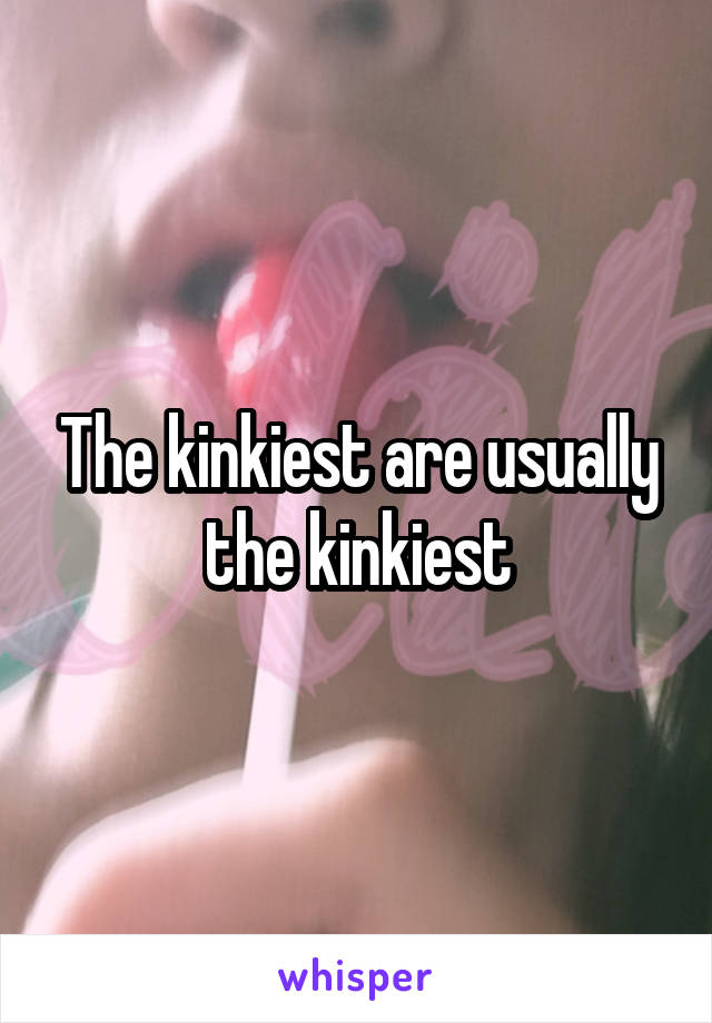 The kinkiest are usually the kinkiest