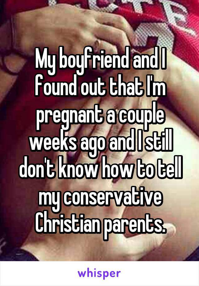 My boyfriend and I found out that I'm pregnant a couple weeks ago and I still don't know how to tell my conservative Christian parents.