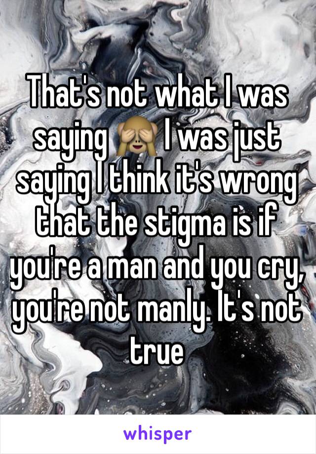 That's not what I was saying 🙈 I was just saying I think it's wrong that the stigma is if you're a man and you cry, you're not manly. It's not true