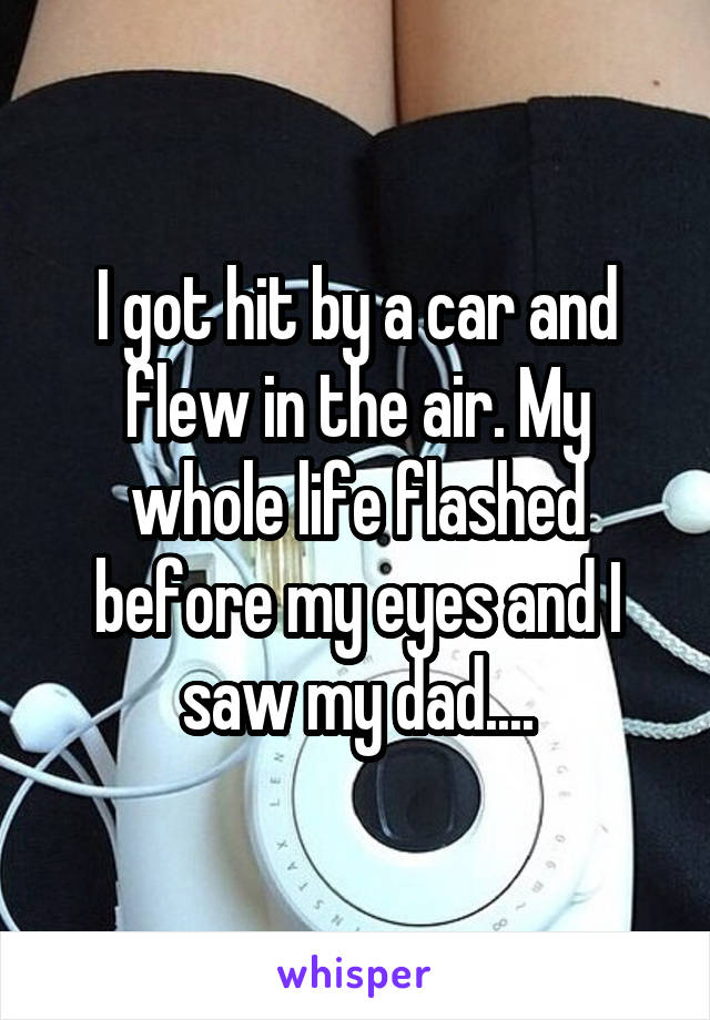 I got hit by a car and flew in the air. My whole life flashed before my eyes and I saw my dad....