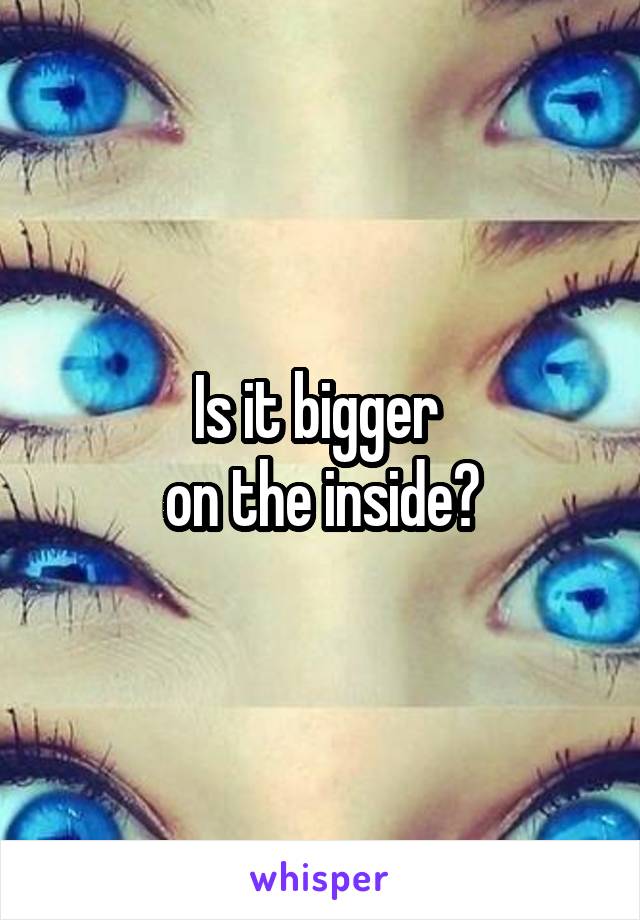 Is it bigger 
on the inside?