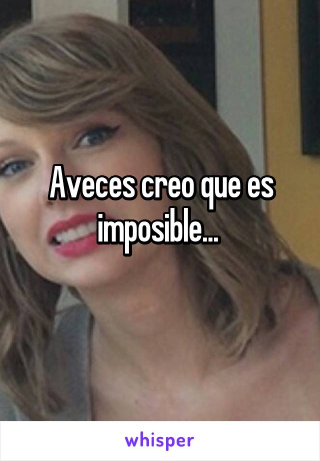 Aveces creo que es imposible... 
