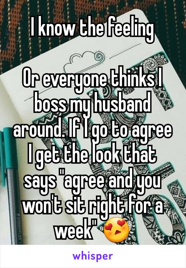 I know the feeling

Or everyone thinks I boss my husband around. If I go to agree I get the look that says "agree and you won't sit right for a week" 😍