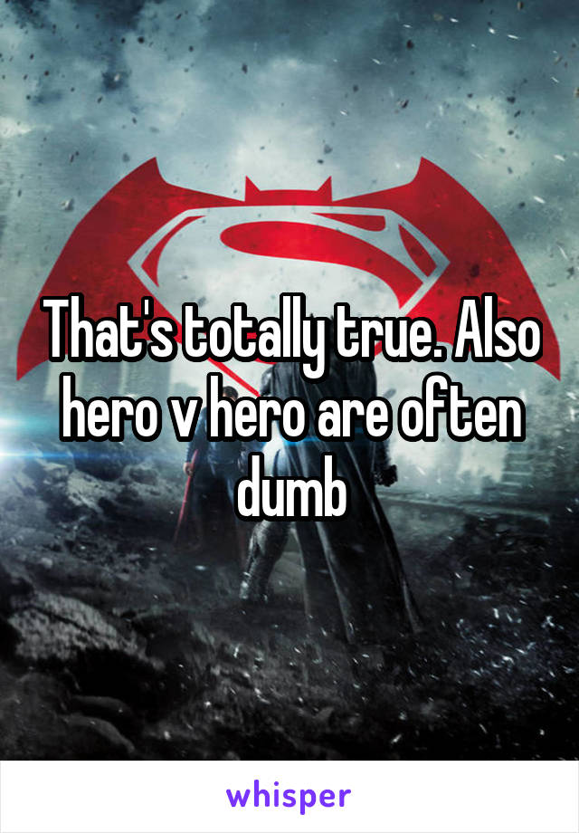 That's totally true. Also hero v hero are often dumb