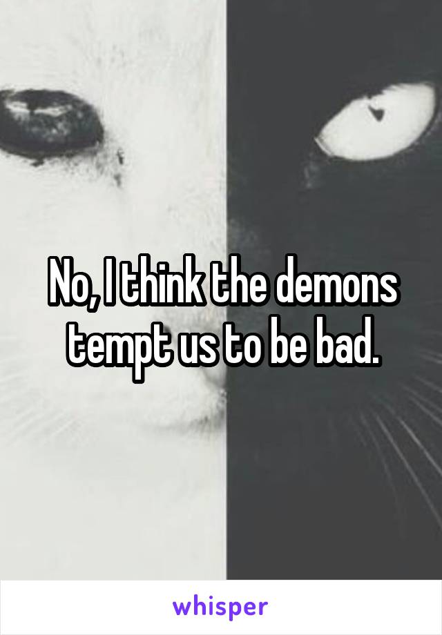 No, I think the demons tempt us to be bad.