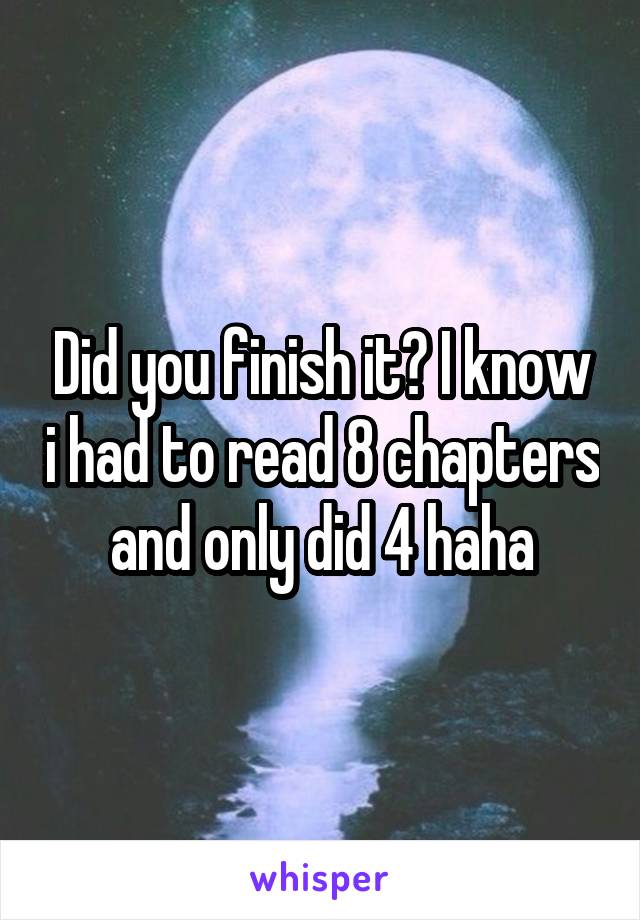 Did you finish it? I know i had to read 8 chapters and only did 4 haha