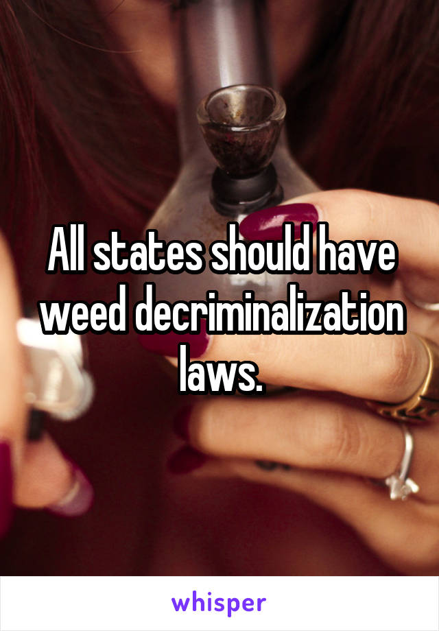 All states should have weed decriminalization laws.