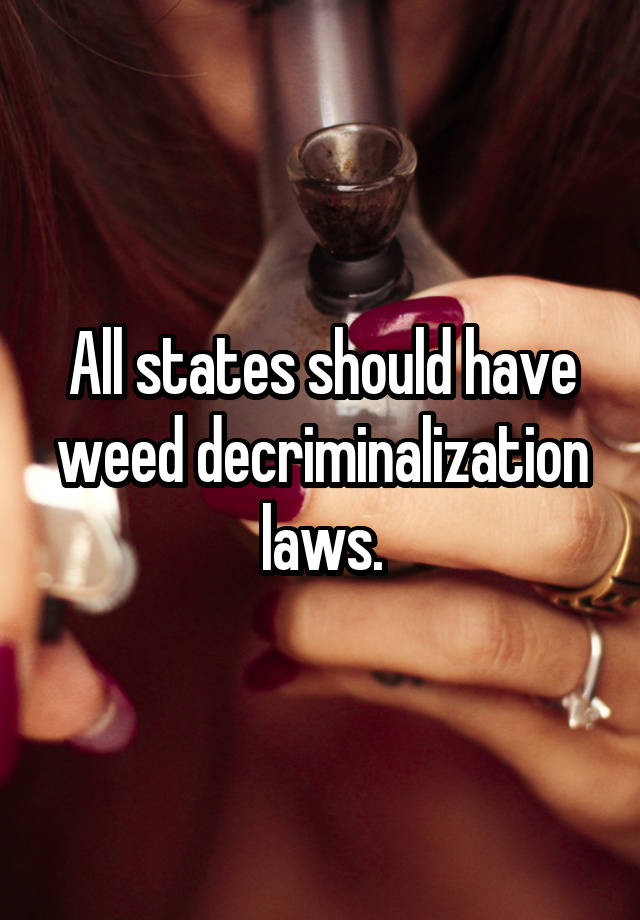 All states should have weed decriminalization laws.