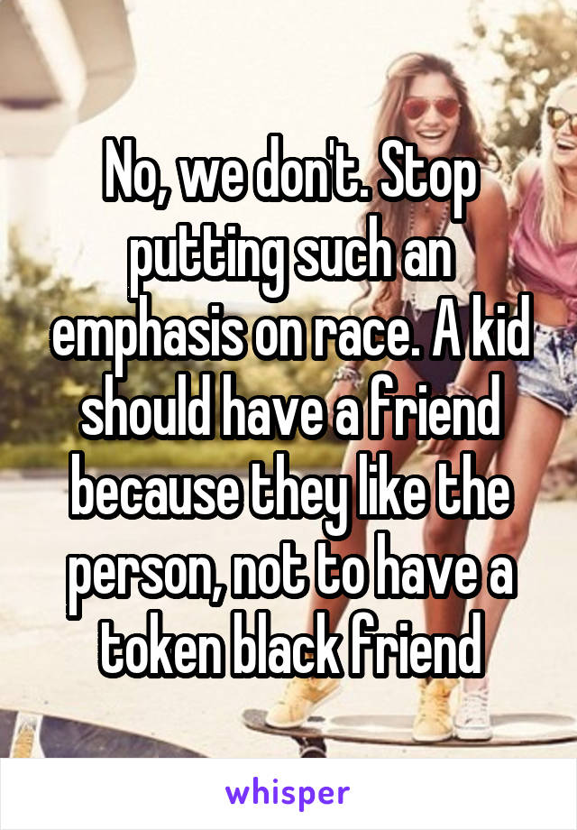 No, we don't. Stop putting such an emphasis on race. A kid should have a friend because they like the person, not to have a token black friend