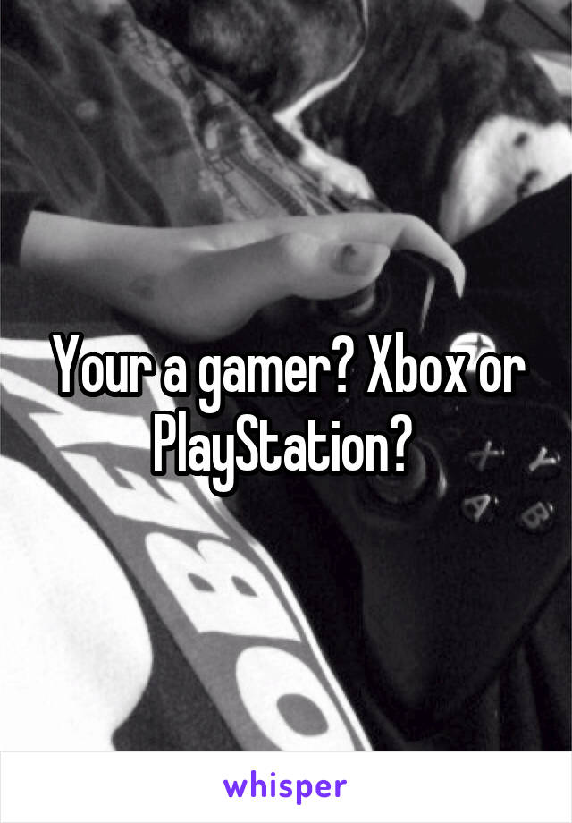 Your a gamer? Xbox or PlayStation? 