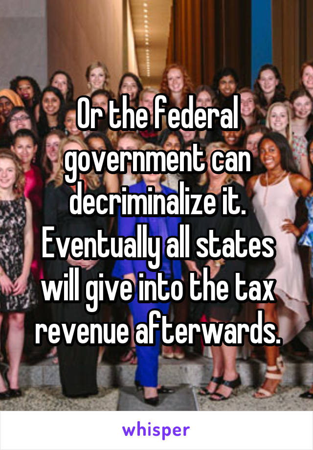 Or the federal government can decriminalize it. Eventually all states will give into the tax revenue afterwards.