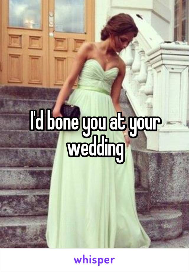 I'd bone you at your wedding