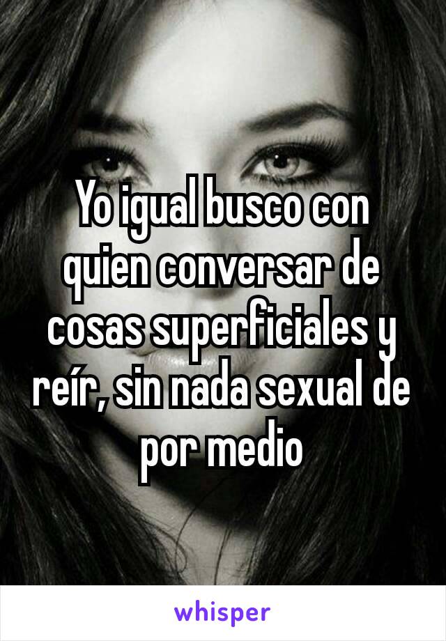 Yo igual busco con quien conversar de cosas superficiales y reír, sin nada sexual de por medio