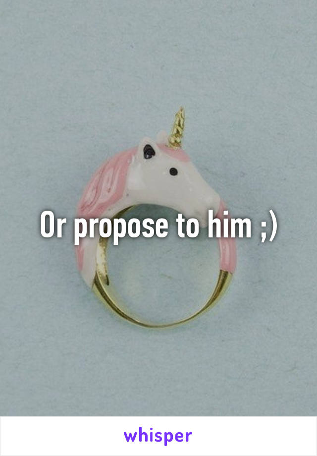 Or propose to him ;)