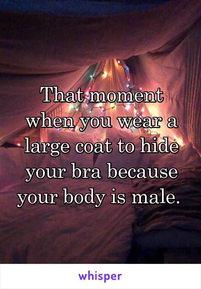 That moment when you wear a large coat to hide your bra because your body is male. 